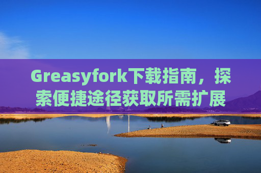 Greasyfork下载指南，探索便捷途径获取所需扩展
